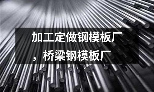 加工定做鋼模板廠，橋梁鋼模板廠