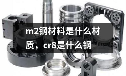 m2鋼材料是什么材質，cr8是什么鋼