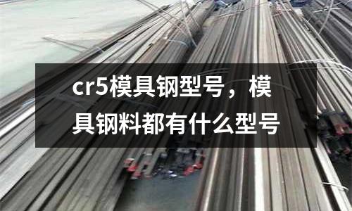 cr5模具鋼型號，模具鋼料都有什么型號