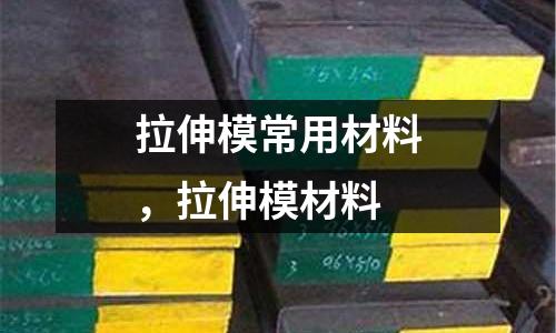 拉伸模常用材料，拉伸模材料