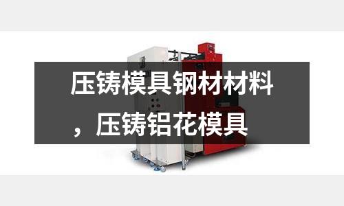 壓鑄模具鋼材材料，壓鑄鋁花模具