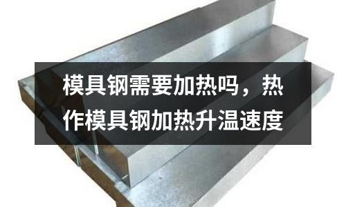 模具鋼需要加熱嗎,熱作模具鋼加熱升溫速度
