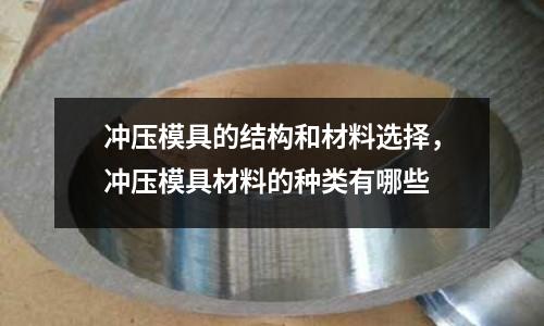 沖壓模具的結(jié)構(gòu)和材料選擇,沖壓模具材料的種類有哪些