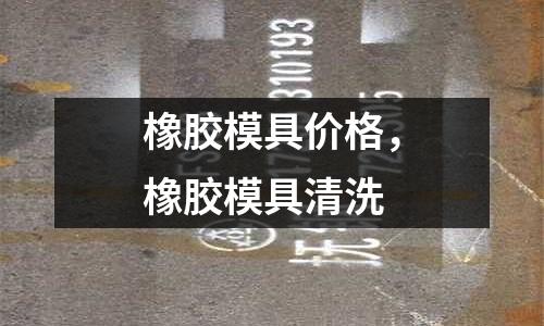 橡膠模具價(jià)格,橡膠模具清洗