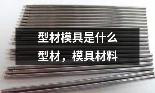 型材模具是什么型材,模具材料