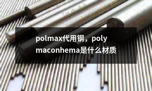 polmax代用鋼，polymaconhema是什么材質(zhì)