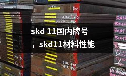 skd 11國內牌號，skd11材料性能