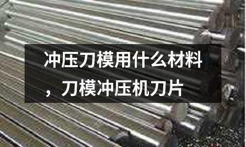 沖壓刀模用什么材料,刀模沖壓機刀片