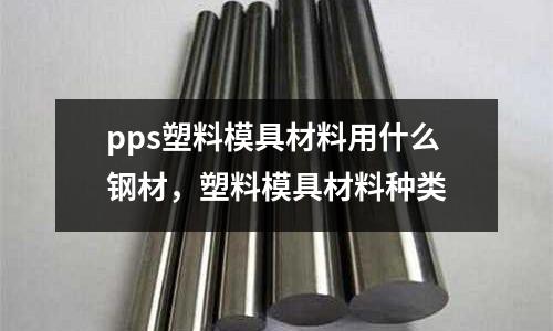 pps塑料模具材料用什么鋼材，塑料模具材料種類