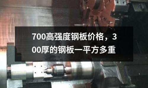 700高強度鋼板價格,300厚的鋼板一平方多重