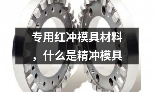 專用紅沖模具材料,什么是精沖模具