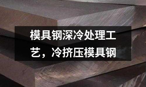 模具鋼深冷處理工藝,冷擠壓模具鋼