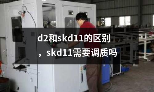 d2和skd11的區別,skd11需要調質嗎