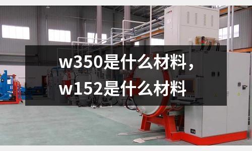 w350是什么材料,w152是什么材料