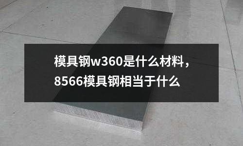 模具鋼w360是什么材料，8566模具鋼相當于什么