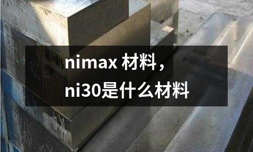 nimax 材料，ni30是什么材料