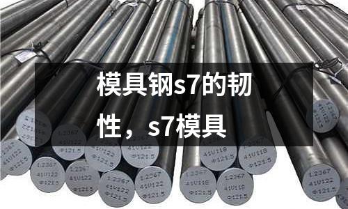 模具鋼s7的韌性,s7模具