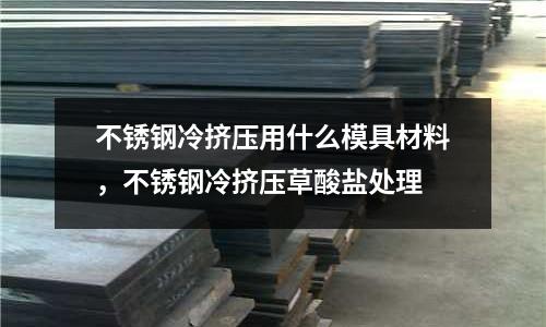 不銹鋼冷擠壓用什么模具材料，不銹鋼冷擠壓草酸鹽處理