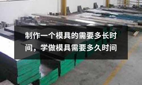 制作一個模具的需要多長時間,學做模具需要多久時間