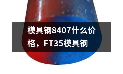 模具鋼8407什么價格，FT35模具鋼