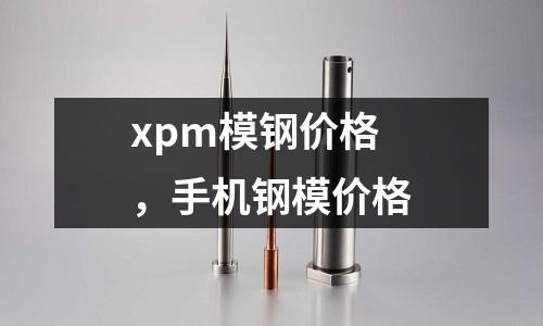 xpm模鋼價格,手機鋼模價格