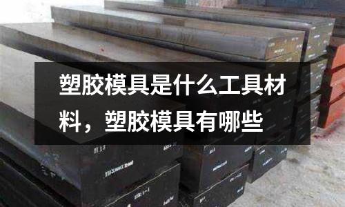 塑膠模具是什么工具材料,塑膠模具有哪些