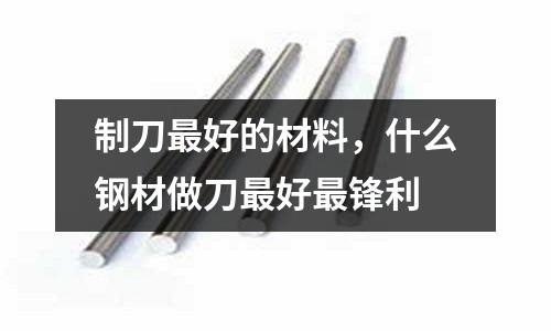制刀最好的材料,什么鋼材做刀最好最鋒利