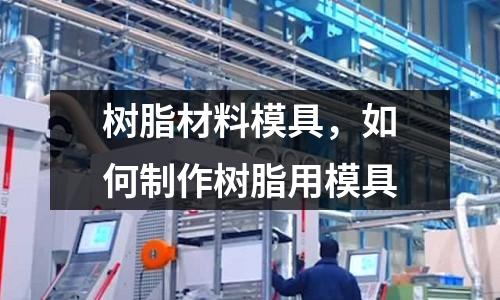 樹(shù)脂材料模具，如何制作樹(shù)脂用模具