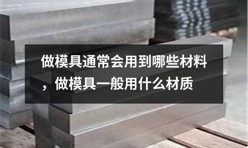 做模具通常會用到哪些材料,做模具一般用什么材質