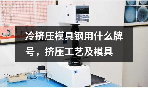冷擠壓模具鋼用什么牌號(hào)，擠壓工藝及模具