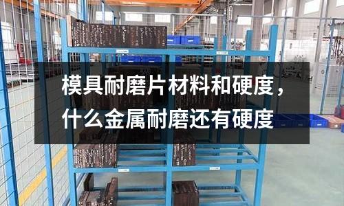 模具耐磨片材料和硬度,什么金屬耐磨還有硬度