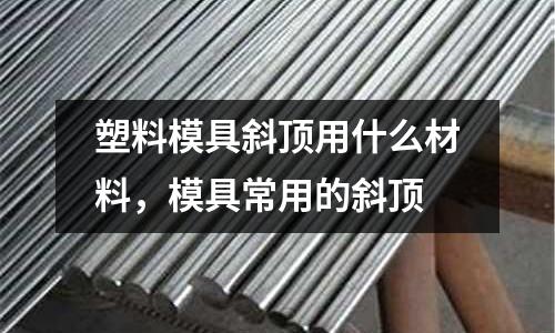 塑料模具斜頂用什么材料,模具常用的斜頂