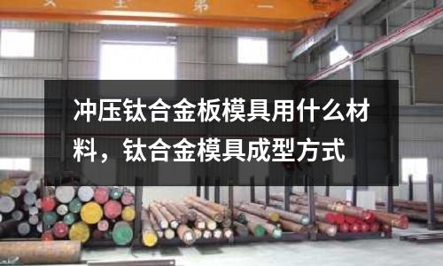 沖壓鈦合金板模具用什么材料,鈦合金模具成型方式