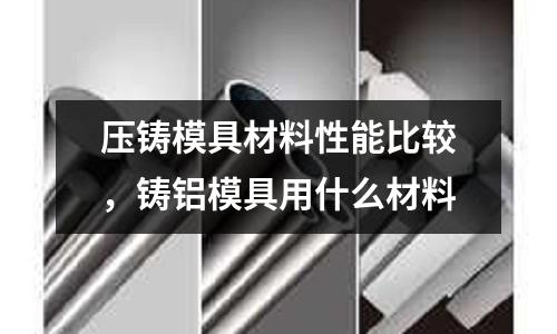 壓鑄模具材料性能比較,鑄鋁模具用什么材料