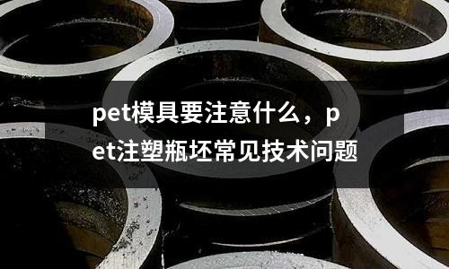 pet模具要注意什么，pet注塑瓶坯常見技術問題