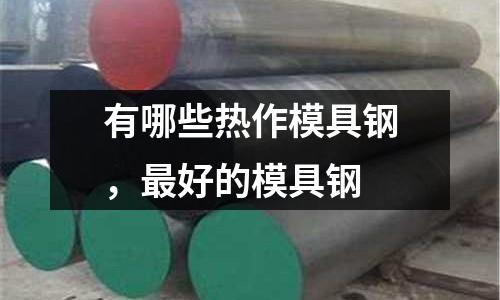 有哪些熱作模具鋼,最好的模具鋼