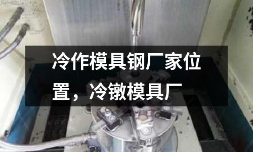 冷作模具鋼廠家位置,冷鐓模具廠