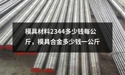 模具材料2344多少錢每公斤，模具合金多少錢一公斤