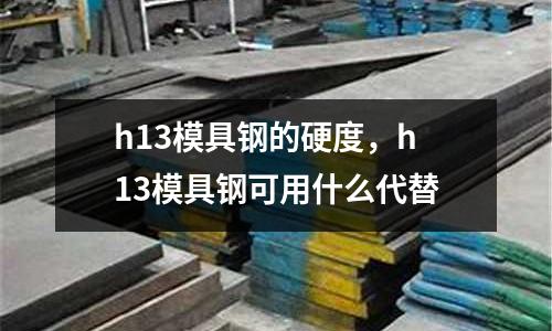 h13模具鋼的硬度，h13模具鋼可用什么代替