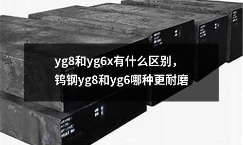yg8和yg6x有什么區(qū)別,鎢鋼yg8和yg6哪種更耐磨