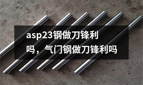asp23鋼做刀鋒利嗎,氣門鋼做刀鋒利嗎