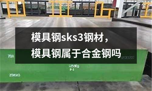 模具鋼sks3鋼材，模具鋼屬于合金鋼嗎