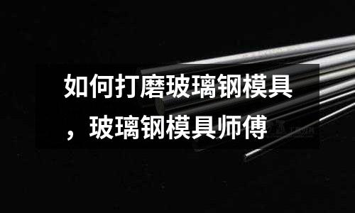 如何打磨玻璃鋼模具，玻璃鋼模具師傅