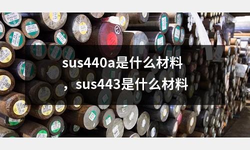 sus440a是什么材料，sus443是什么材料