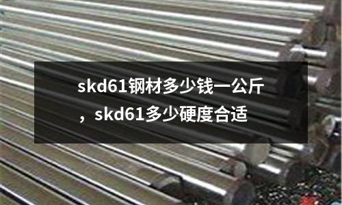 skd61鋼材多少錢(qián)一公斤,skd61多少硬度合適