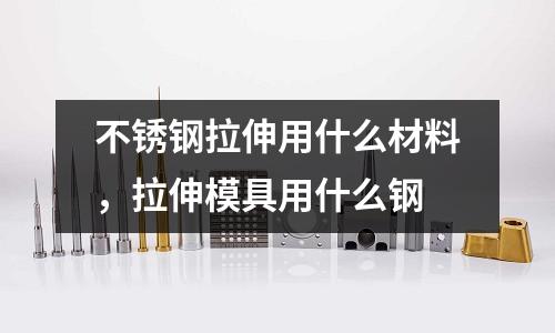 不銹鋼拉伸用什么材料，拉伸模具用什么鋼