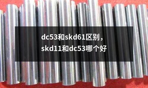 dc53和skd61區別,skd11和dc53哪個好