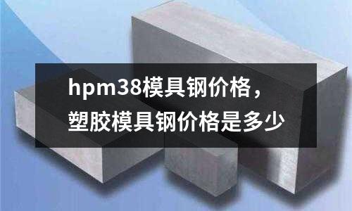 hpm38模具鋼價格，塑膠模具鋼價格是多少