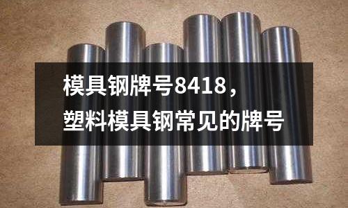 模具鋼牌號8418，塑料模具鋼常見的牌號