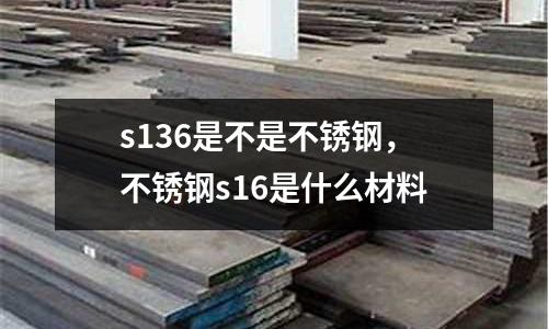 s136是不是不銹鋼,不銹鋼s16是什么材料